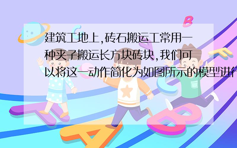 建筑工地上,砖石搬运工常用一种夹子搬运长方块砖块,我们可以将这一动作简化为如图所示的模型进行力学分析,在两块木块之间夹着