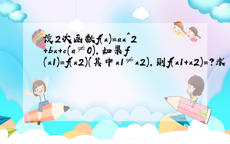 设2次函数f(x)=ax^2+bx+c(a≠0),如果f(x1)=f(x2)(其中x1≠x2),则f(x1+x2)=?求