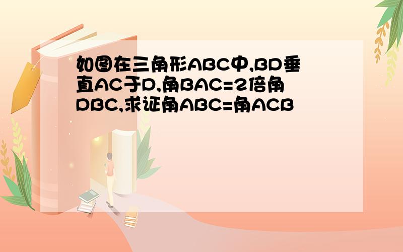 如图在三角形ABC中,BD垂直AC于D,角BAC=2倍角DBC,求证角ABC=角ACB