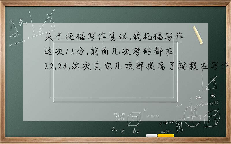 关于托福写作复议,我托福写作这次15分,前面几次考的都在22,24,这次其它几项都提高了就栽在写作上,而且这次考完感觉写