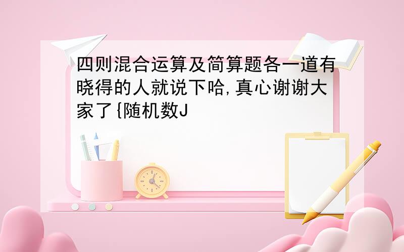 四则混合运算及简算题各一道有晓得的人就说下哈,真心谢谢大家了{随机数J