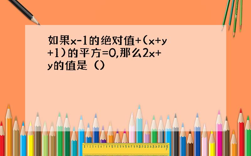 如果x-1的绝对值+(x+y+1)的平方=0,那么2x+y的值是（）