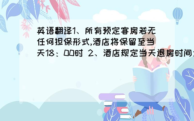 英语翻译1、所有预定客房若无任何担保形式,酒店将保留至当天18：00时 2、酒店规定当天退房时间为中午12时 3、酒店价