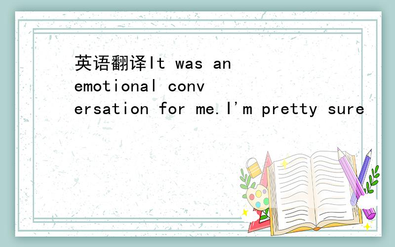 英语翻译It was an emotional conversation for me.I'm pretty sure