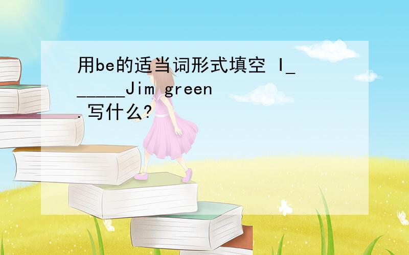 用be的适当词形式填空 I______Jim green.写什么?