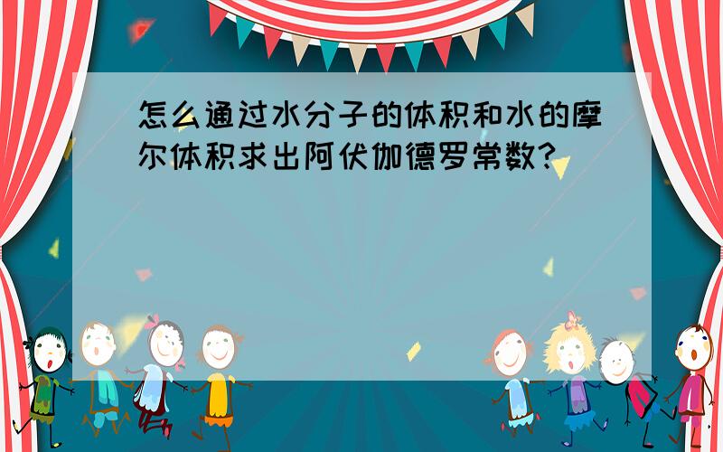 怎么通过水分子的体积和水的摩尔体积求出阿伏伽德罗常数?