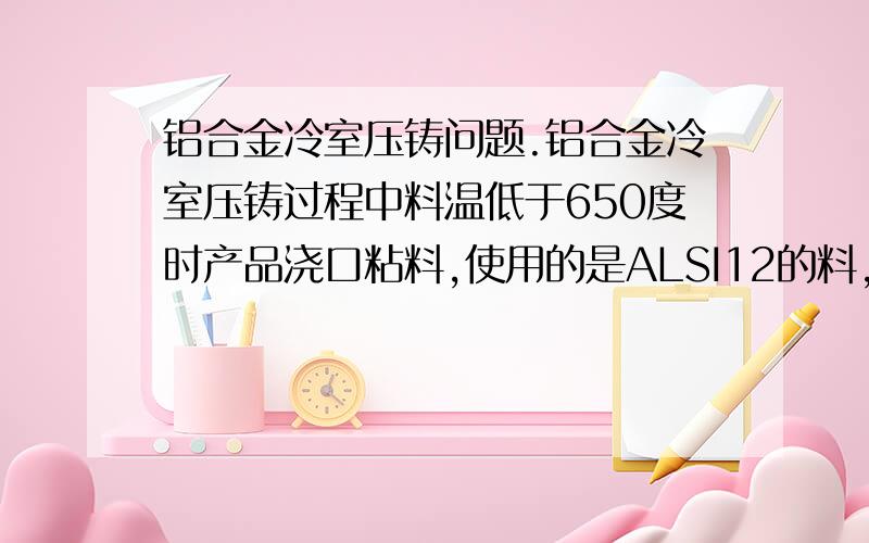 铝合金冷室压铸问题.铝合金冷室压铸过程中料温低于650度时产品浇口粘料,使用的是ALSI12的料,