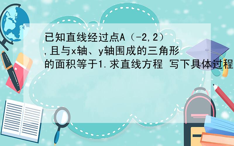 已知直线经过点A（-2,2）,且与x轴、y轴围成的三角形的面积等于1.求直线方程 写下具体过程,截距式怎么算阿