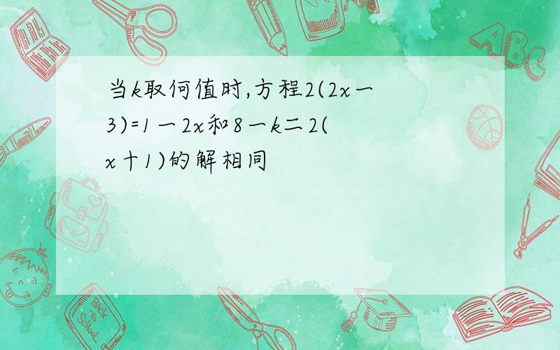 当k取何值时,方程2(2x一3)=1一2x和8一k二2(x十1)的解相同