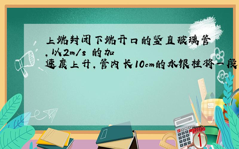 上端封闭下端开口的竖直玻璃管,以2m/s²的加速度上升,管内长10cm的水银柱将一段空气柱封闭