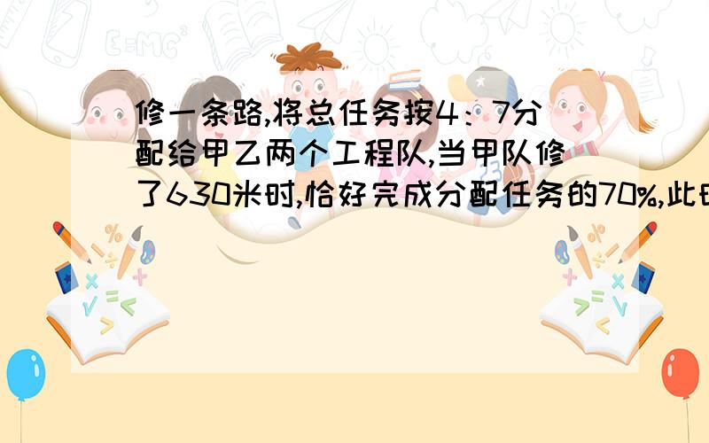 修一条路,将总任务按4：7分配给甲乙两个工程队,当甲队修了630米时,恰好完成分配任务的70%,此时甲队调