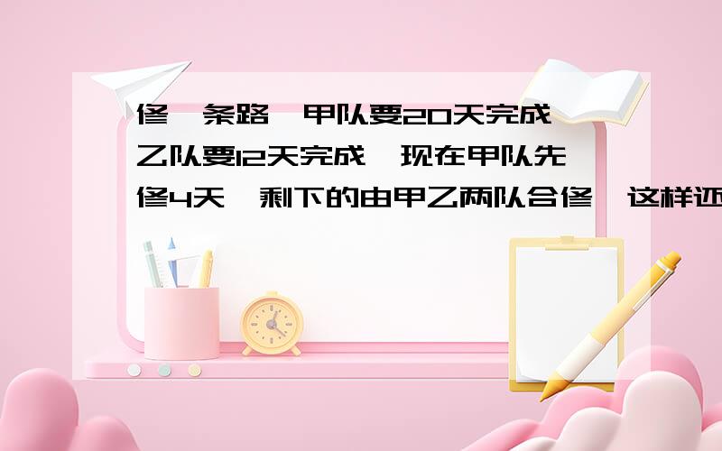 修一条路,甲队要20天完成,乙队要12天完成,现在甲队先修4天,剩下的由甲乙两队合修,这样还要多少天?