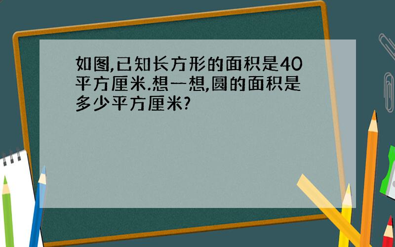 如图,已知长方形的面积是40平方厘米.想一想,圆的面积是多少平方厘米?