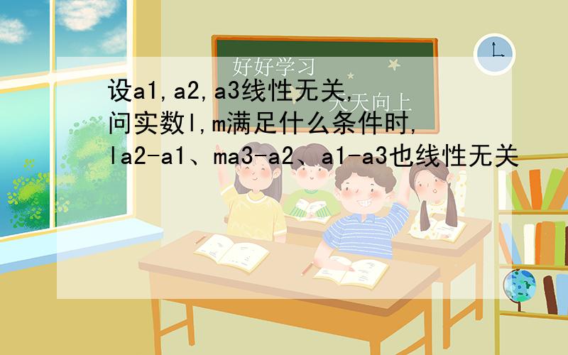 设a1,a2,a3线性无关,问实数l,m满足什么条件时,la2-a1、ma3-a2、a1-a3也线性无关