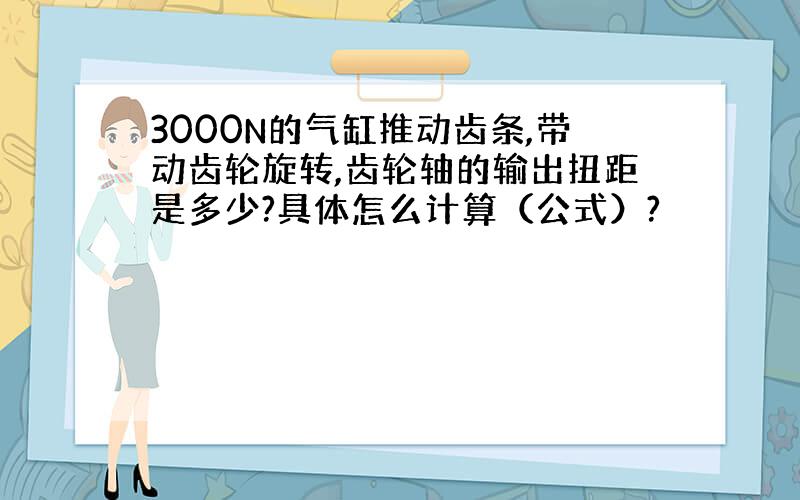 3000N的气缸推动齿条,带动齿轮旋转,齿轮轴的输出扭距是多少?具体怎么计算（公式）?