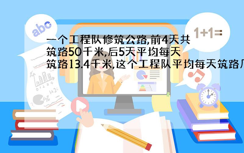 一个工程队修筑公路,前4天共筑路50千米,后5天平均每天筑路13.4千米,这个工程队平均每天筑路几米?方程