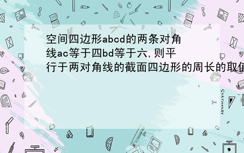 空间四边形abcd的两条对角线ac等于四bd等于六,则平行于两对角线的截面四边形的周长的取值范围是 答案为（8,12）