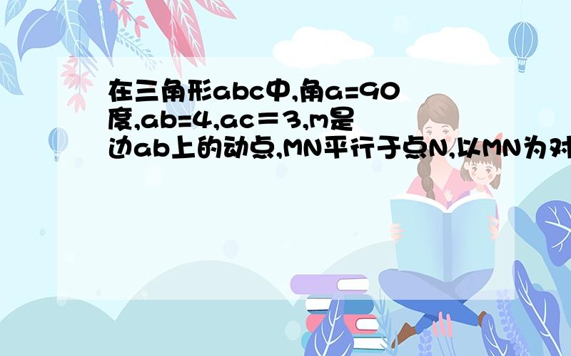 在三角形abc中,角a=90度,ab=4,ac＝3,m是边ab上的动点,MN平行于点N,以MN为对称轴将三角形AMN翻折