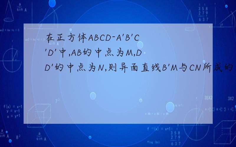 在正方体ABCD-A'B'C'D'中,AB的中点为M,DD'的中点为N,则异面直线B'M与CN所成的角