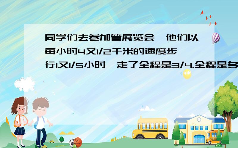 同学们去参加管展览会,他们以每小时4又1/2千米的速度步行1又1/5小时,走了全程是3/4.全程是多少千米?