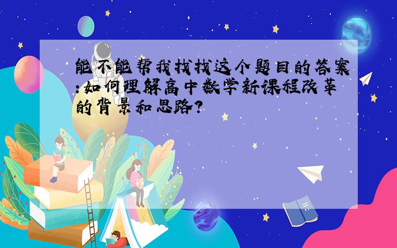 能不能帮我找找这个题目的答案:如何理解高中数学新课程改革的背景和思路?