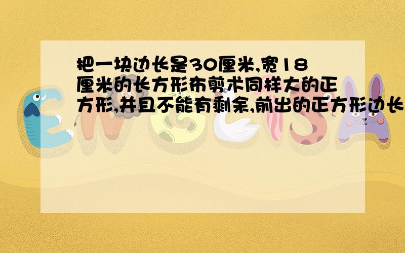 把一块边长是30厘米,宽18厘米的长方形布剪术同样大的正方形,并且不能有剩余,前出的正方形边长最长是多少?可以剪成多少个