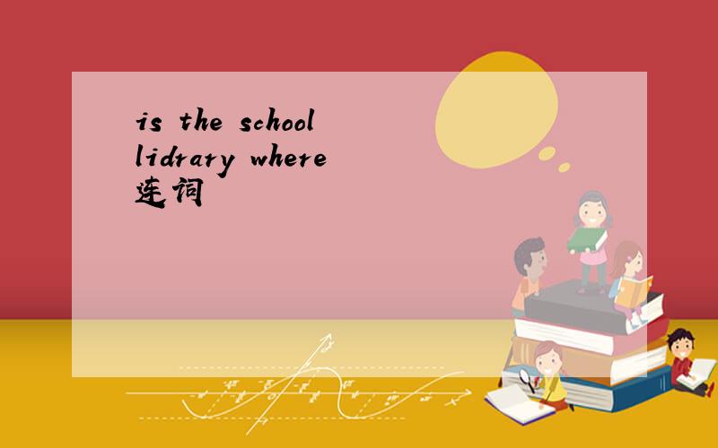 is the school lidrary where 连词