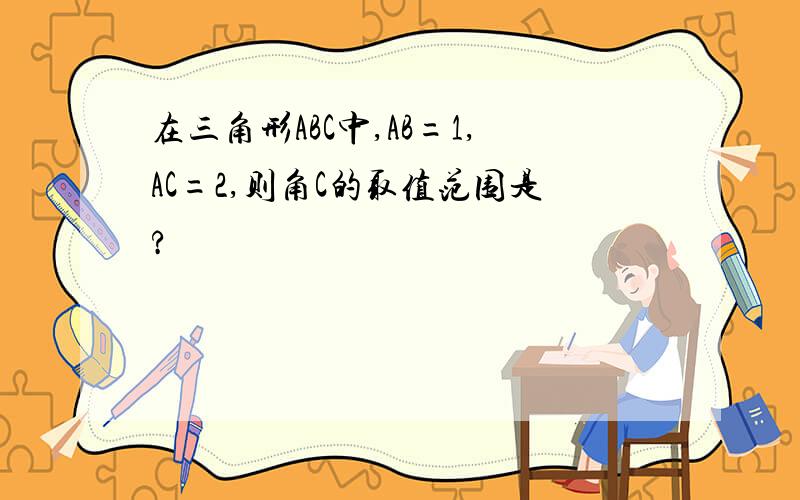 在三角形ABC中,AB=1,AC=2,则角C的取值范围是?