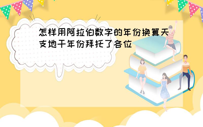 怎样用阿拉伯数字的年份换算天支地干年份拜托了各位