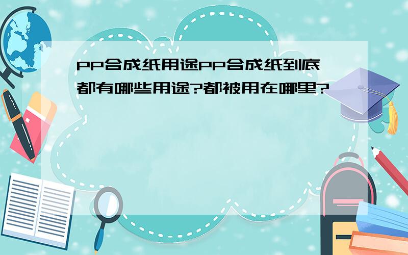 PP合成纸用途PP合成纸到底都有哪些用途?都被用在哪里?