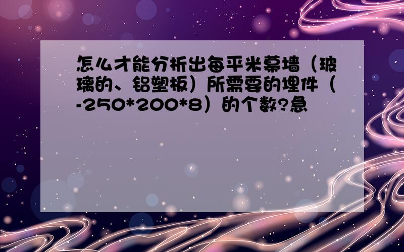 怎么才能分析出每平米幕墙（玻璃的、铝塑板）所需要的埋件（-250*200*8）的个数?急