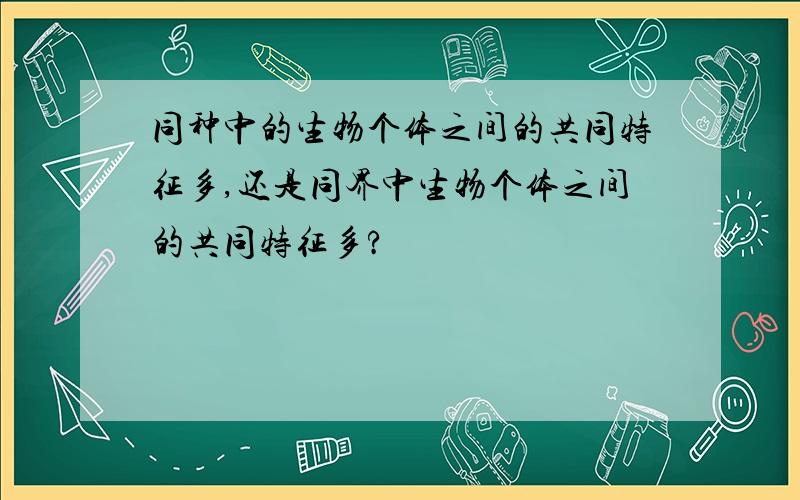 同种中的生物个体之间的共同特征多,还是同界中生物个体之间的共同特征多?