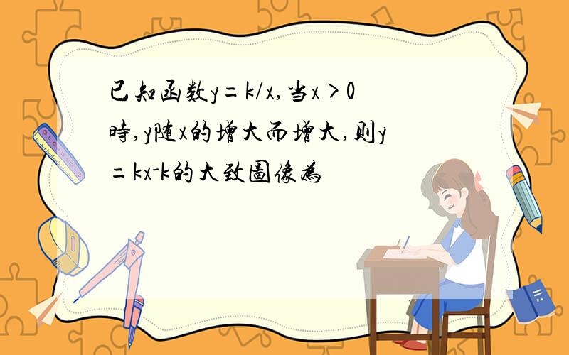 已知函数y=k/x,当x>0时,y随x的增大而增大,则y=kx-k的大致图像为