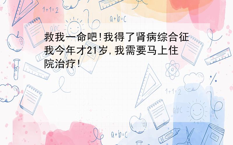 救我一命吧!我得了肾病综合征我今年才21岁,我需要马上住院治疗!