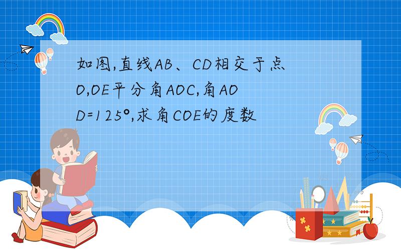 如图,直线AB、CD相交于点O,OE平分角AOC,角AOD=125°,求角COE的度数