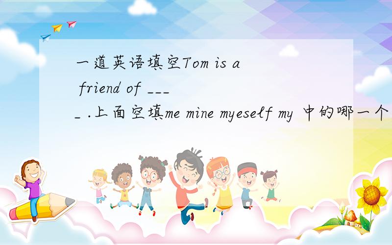 一道英语填空Tom is a friend of ____ .上面空填me mine myeself my 中的哪一个,