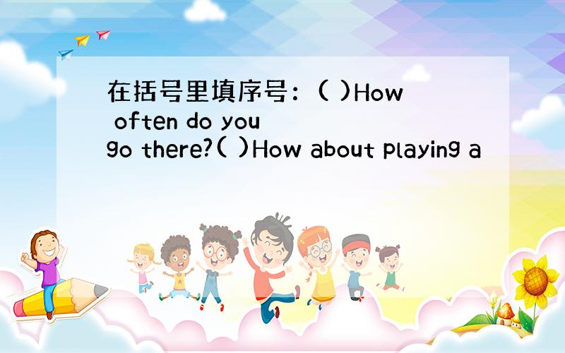 在括号里填序号：( )How often do you go there?( )How about playing a