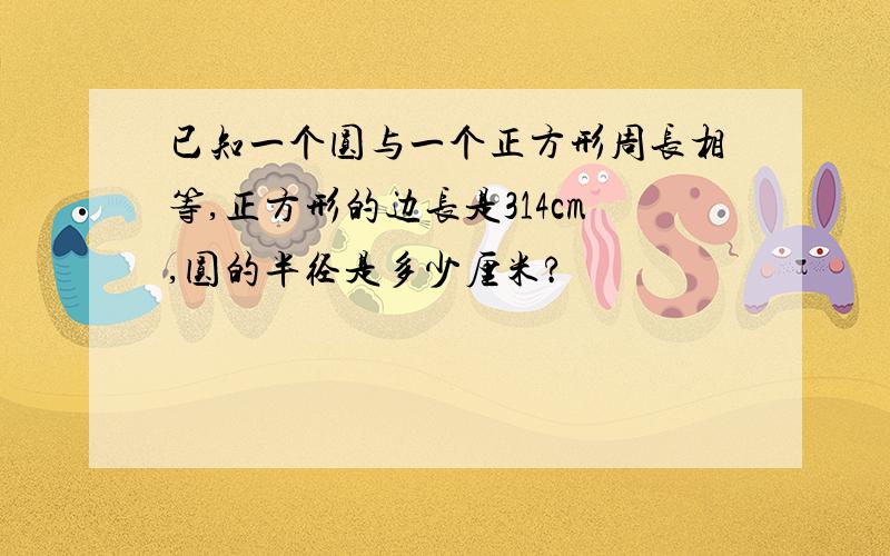 已知一个圆与一个正方形周长相等,正方形的边长是314cm,圆的半径是多少厘米?