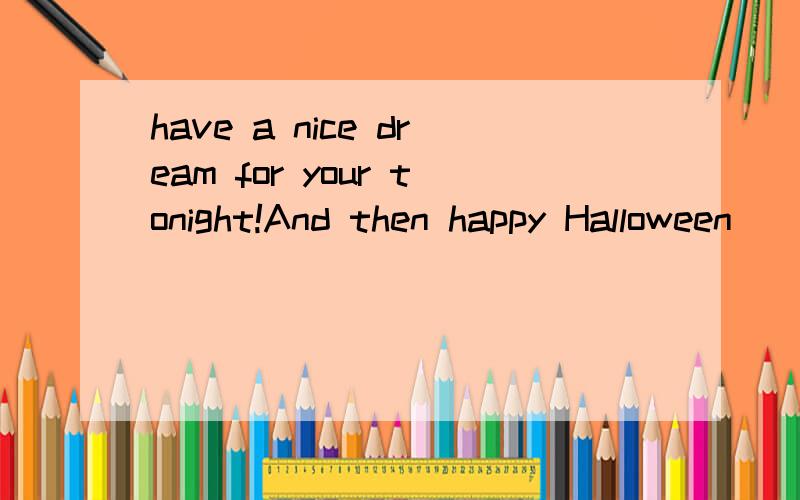 have a nice dream for your tonight!And then happy Halloween