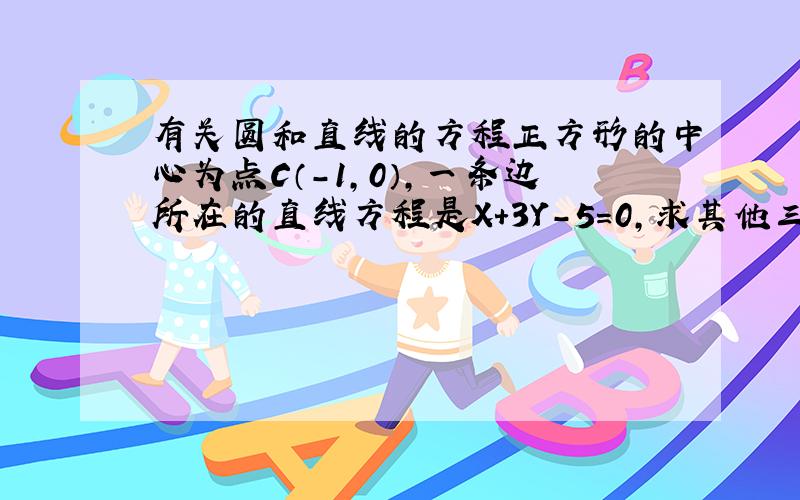 有关圆和直线的方程正方形的中心为点C（-1,0）,一条边所在的直线方程是X＋3Y－5＝0,求其他三边所在的直线方程.