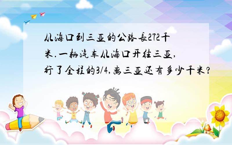 从海口到三亚的公路长272千米.一辆汽车从海口开往三亚,行了全程的3/4,离三亚还有多少千米?