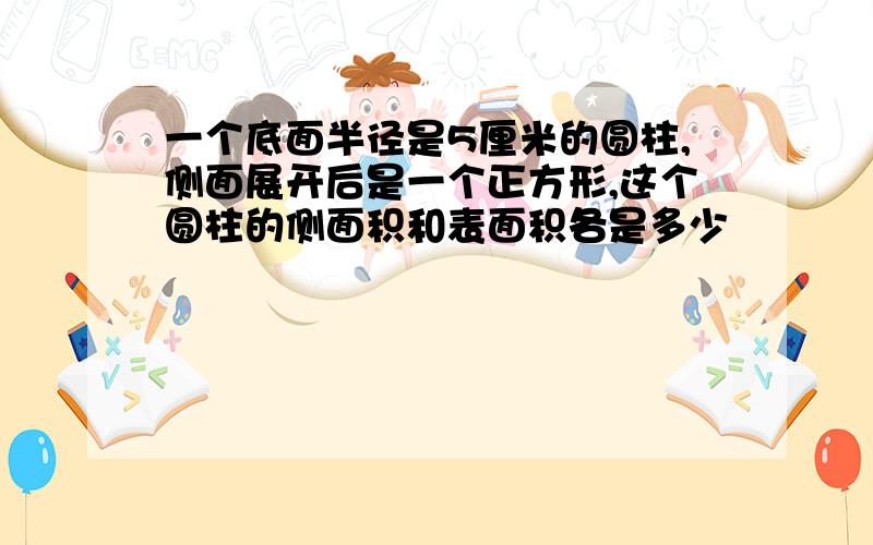 一个底面半径是5厘米的圆柱,侧面展开后是一个正方形,这个圆柱的侧面积和表面积各是多少