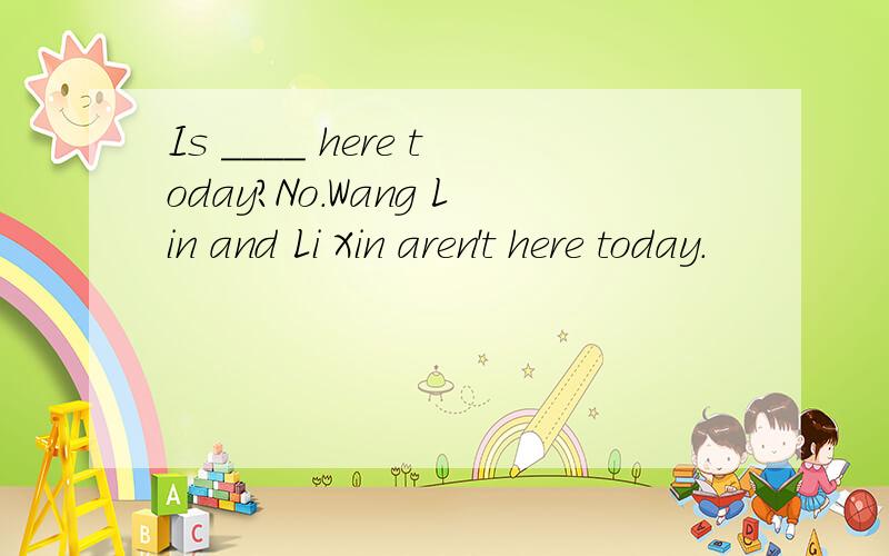 Is ____ here today?No.Wang Lin and Li Xin aren't here today.