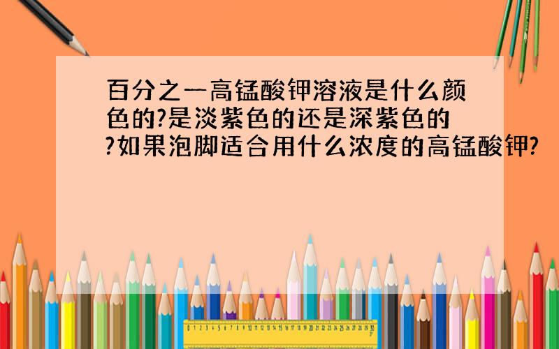 百分之一高锰酸钾溶液是什么颜色的?是淡紫色的还是深紫色的?如果泡脚适合用什么浓度的高锰酸钾?