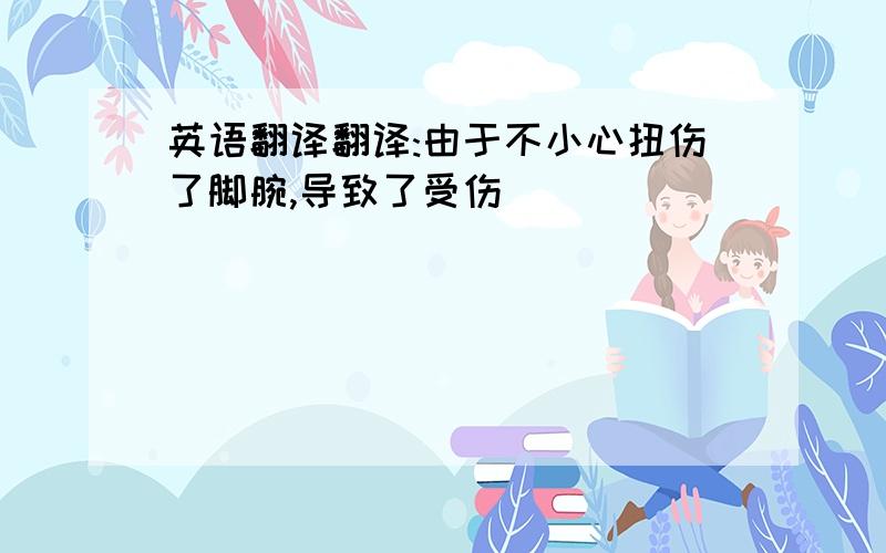 英语翻译翻译:由于不小心扭伤了脚腕,导致了受伤