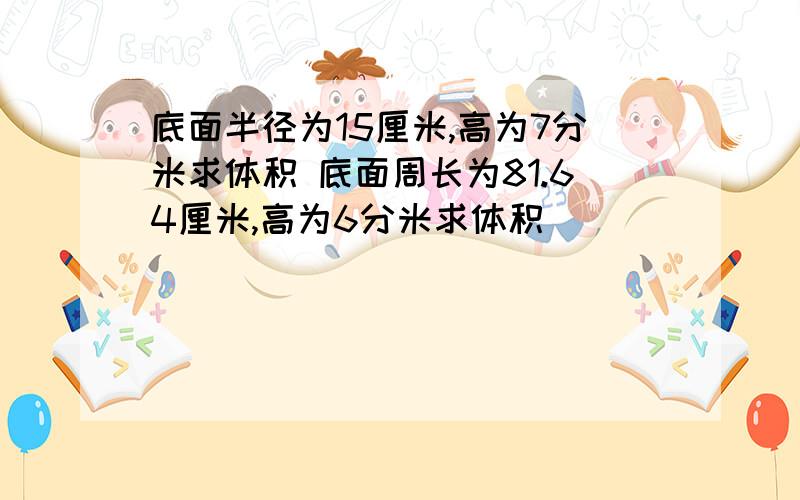 底面半径为15厘米,高为7分米求体积 底面周长为81.64厘米,高为6分米求体积