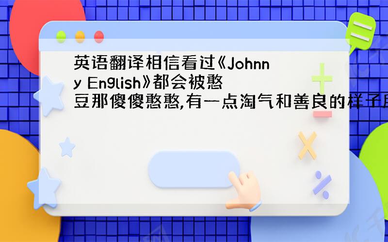 英语翻译相信看过《Johnny English》都会被憨豆那傻傻憨憨,有一点淘气和善良的样子所吸引,他带给大家太多的乐趣