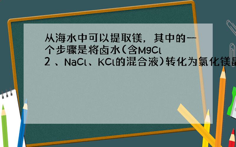 从海水中可以提取镁，其中的一个步骤是将卤水(含MgCl 2 、NaCl、KCl的混合液)转化为氯化镁晶体。实验室中模拟该