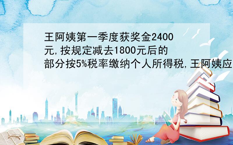 王阿姨第一季度获奖金2400元,按规定减去1800元后的部分按5%税率缴纳个人所得税,王阿姨应缴纳税款多少元