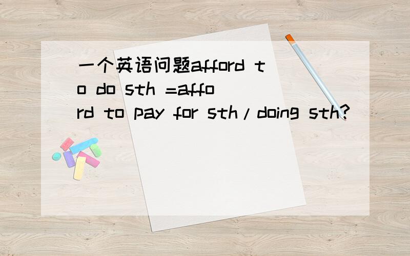 一个英语问题afford to do sth =afford to pay for sth/doing sth?